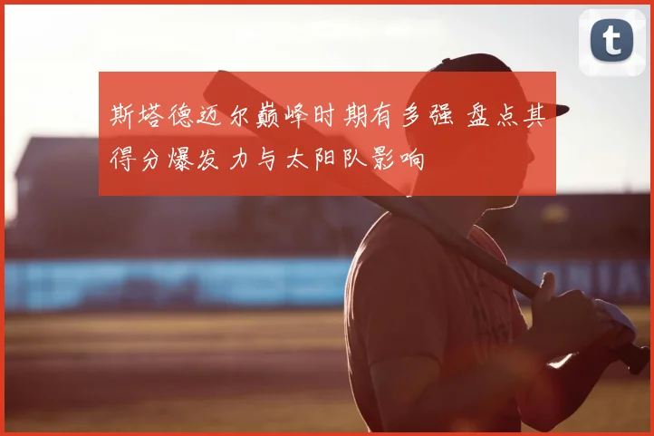 斯塔德迈尔巅峰时期有多强 盘点其得分爆发力与太阳队影响