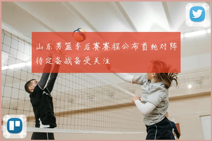 山东男篮季后赛赛程公布首轮对阵待定备战备受关注