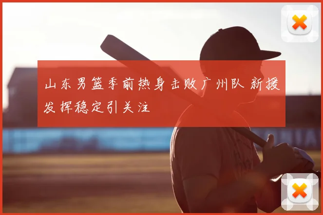 山东男篮季前热身击败广州队 新援发挥稳定引关注