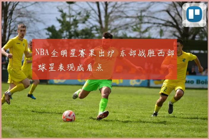 NBA全明星赛果出炉 东部战胜西部 球星表现成看点
