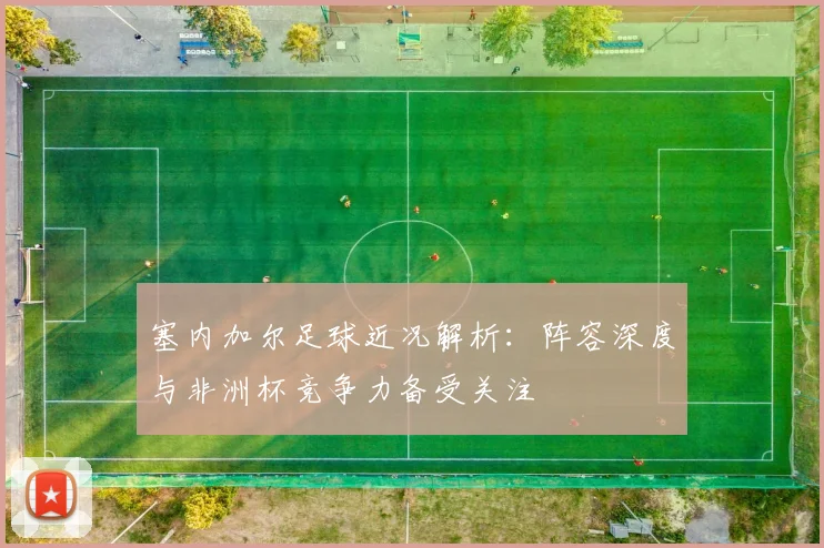 塞内加尔足球近况解析：阵容深度与非洲杯竞争力备受关注